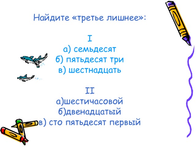 Найдите «третье лишнее»:   I  а) семьдесят  б) пятьдесят три  в) шестнадцать   II  а)шестичасовой  б)двенадцатый  в) сто пятьдесят первый 