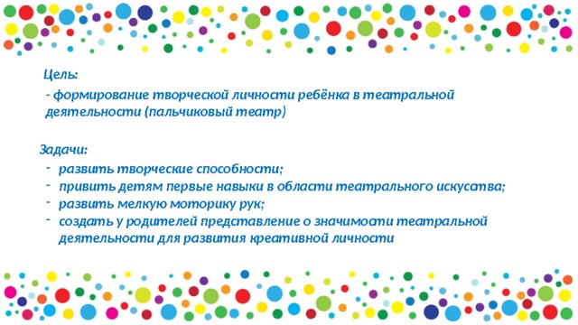 Цель:  - формирование творческой личности ребёнка в театральной деятельности (пальчиковый театр) Задачи:  развить творческие способности; привить детям первые навыки в области театрального искусства; развить мелкую моторику рук; создать у родителей представление о значимости театральной деятельности для развития креативной личности 