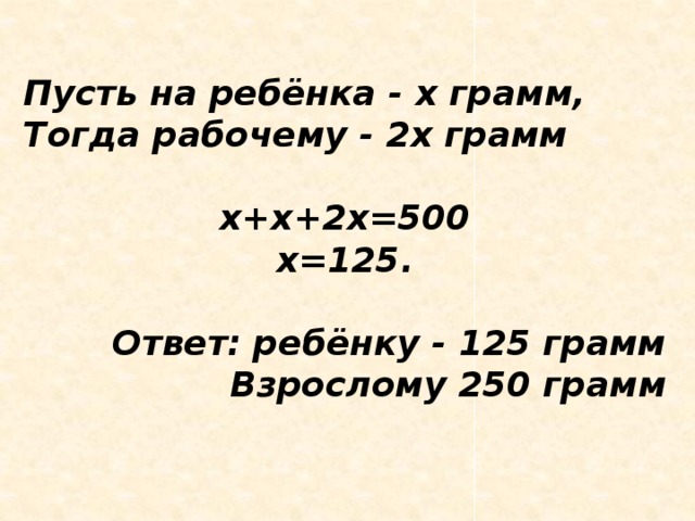 Пусть на ребёнка - х грамм, Тогда рабочему - 2х грамм  х+х+2х=500 х=125.  Ответ: ребёнку - 125 грамм Взрослому 250 грамм