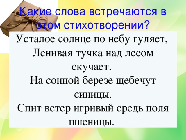 Какие слова встречаются в этом стихотворении? Усталое солнце по небу гуляет,  Ленивая тучка над лесом скучает.  На сонной березе щебечут синицы. Спит ветер игривый средь поля пшеницы.