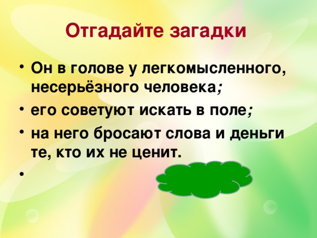 Отгадайте загадки  Он в голове у легкомысленного, несерьёзного человека ; его советуют искать в поле ;  на него бросают слова и деньги те, кто их не ценит.  ВЕТЕР