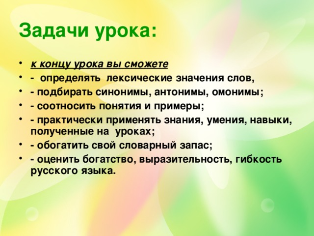 Задачи урока: к концу урока вы сможете - определять лексические значения слов,  - подбирать синонимы, антонимы, омонимы; - соотносить понятия и примеры; - практически применять знания, умения, навыки, полученные на уроках; - обогатить свой словарный запас; - оценить богатство, выразительность, гибкость русского языка.