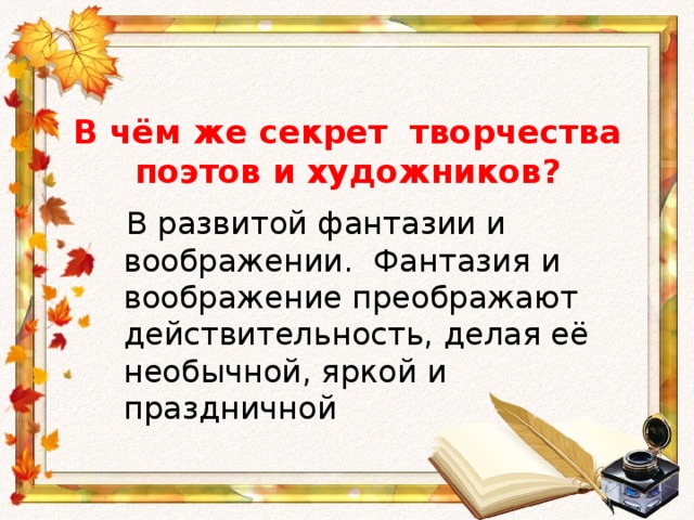 В чём же секрет творчества поэтов и художников?  В развитой фантазии и воображении. Фантазия и воображение преображают действительность, делая её необычной, яркой и праздничной