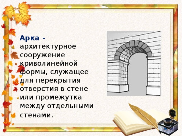 Арка -  архитектурное сооружение криволинейной формы, служащее для перекрытия отверстия в стене или промежутка между отдельными стенами .