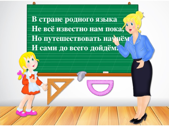 В стране родного языка  Не всё известно нам пока,  Но путешествовать начнём  И сами до всего дойдём.