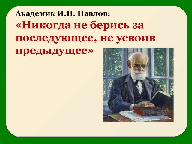 Академик И.П. Павлов: «Никогда не берись за последующее, не усвоив предыдущее» 