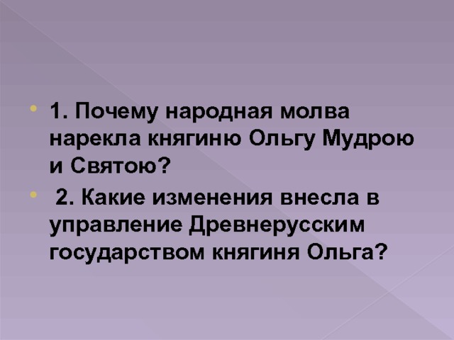 1. Почему народная молва нарекла княгиню Ольгу Мудрою и Святою?  2. Какие изменения внесла в управление Древнерусским государством княгиня Ольга? 