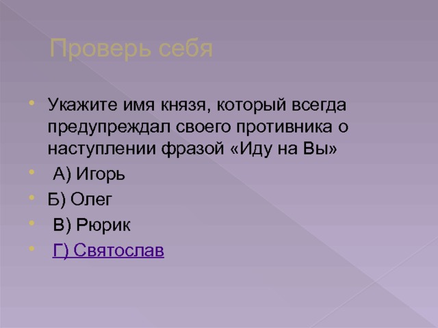 Проверь себя Укажите имя князя, который всегда предупреждал своего противника о наступлении фразой «Иду на Вы»  А) Игорь Б) Олег  В) Рюрик  Г) Святослав 