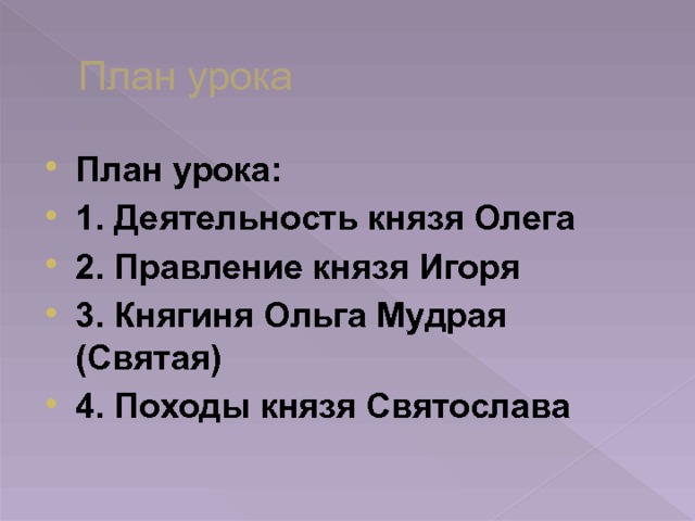 План урока План урока: 1. Деятельность князя Олега 2. Правление князя Игоря 3. Княгиня Ольга Мудрая (Святая) 4. Походы князя Святослава 