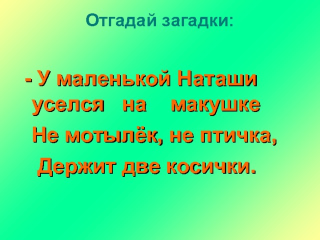 Отгадай загадки:    - У маленькой Наташи уселся на макушке  Не мотылёк, не птичка,  Держит две косички.  