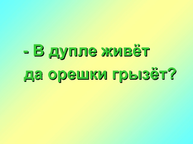  -  В дупле живёт  да орешки грызёт? 