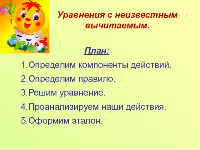 Уравнения с неизвестным вычитаемым. План: Определим компоненты действий. Определим правило. Решим уравнение. Проанализируем наши действия. Оформим эталон. 