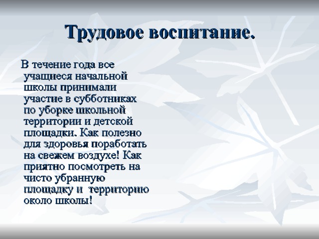 Трудовое воспитание.  В течение года все учащиеся начальной школы принимали участие в субботниках по уборке школьной территории и детской площадки. Как полезно для здоровья поработать на свежем воздухе! Как приятно посмотреть на чисто убранную площадку и территорию около школы! 