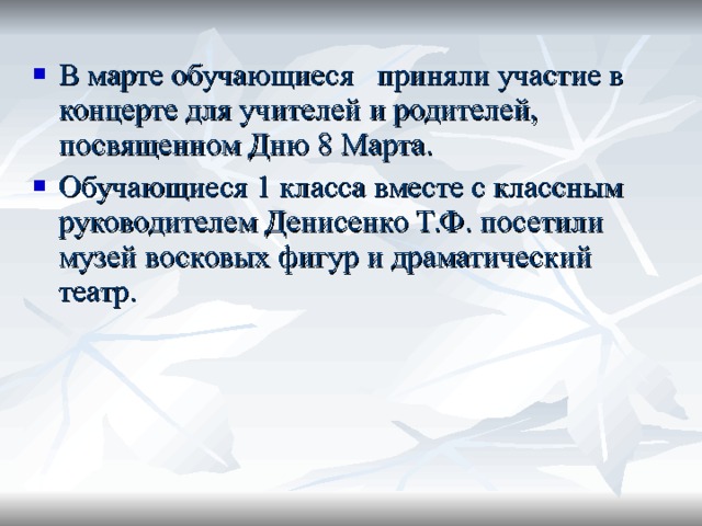 В марте обучающиеся приняли участие в концерте для учителей и родителей, посвященном Дню 8 Марта. Обучающиеся 1 класса вместе с классным руководителем Денисенко Т.Ф. посетили музей восковых фигур и драматический театр.  