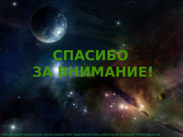 СПАСИБО ЗА ВНИМАНИЕ! Презентация выполнена под руководством Удовченко Елены Ивановны. Большой Новосибирский Планетарий. 