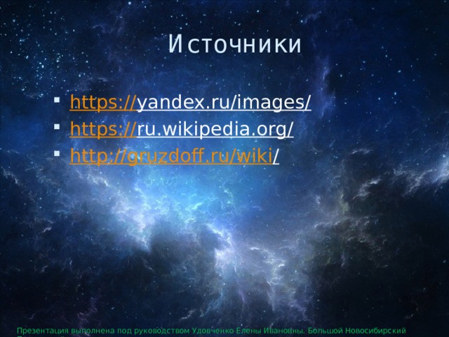 Источники https:// yandex.ru/images/  https:// ru.wikipedia.org/  http://gruzdoff.ru/wiki /  Презентация выполнена под руководством Удовченко Елены Ивановны. Большой Новосибирский Планетарий. 