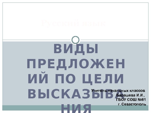 Русский язык Виды предложений по цели высказывания Учитель начальных классов Барашева И.И., ГБОУ СОШ №61 г. Севастополь 