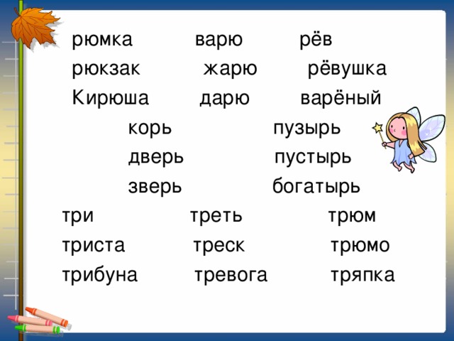 рюмка варю рёв  рюкзак жарю рёвушка  Кирюша дарю варёный  корь пузырь  дверь пустырь  зверь богатырь  три треть трюм  триста треск трюмо  трибуна тревога тряпка