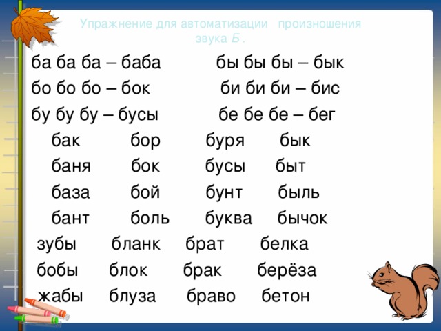 Упражнение для автоматизации произношения  звука Б .  ба ба ба – баба бы бы бы – бык  бо бо бо – бок би би би – бис  бу бу бу – бусы бе бе бе – бег  бак бор буря бык  баня бок бусы быт  база бой бунт быль  бант боль буква бычок  зубы бланк брат белка  бобы блок брак берёза  жабы блуза браво бетон