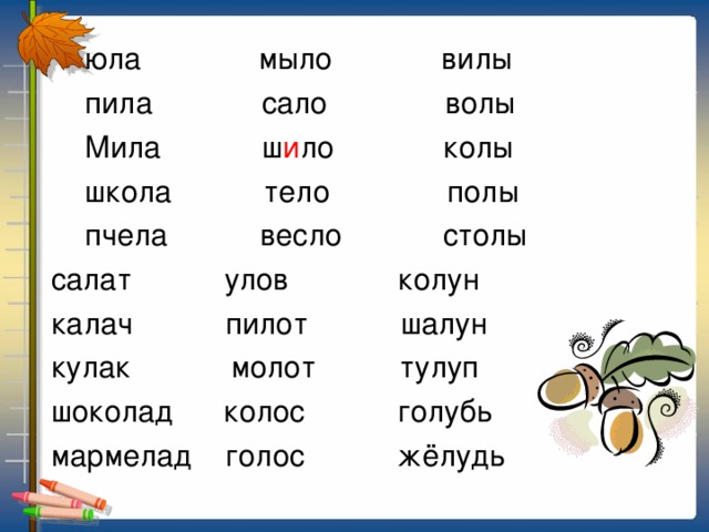 юла мыло вилы  пила сало волы  Мила ш и ло колы  школа тело полы  пчела весло столы  салат улов колун  калач пилот шалун  кулак молот тулуп  шоколад колос голубь  мармелад голос жёлудь