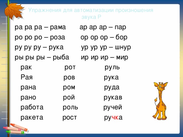 Упражнения для автоматизации произношения  звука Р  ра ра ра – рама ар ар ар – пар  ро ро ро – роза ор ор ор – бор  ру ру ру – рука ур ур ур – шнур  ры ры ры – рыба ир ир ир – мир  рак рот руль  Рая ров рука  рана ром руда  рано рой рукав  работа роль ручей  ракета рост ру чк а