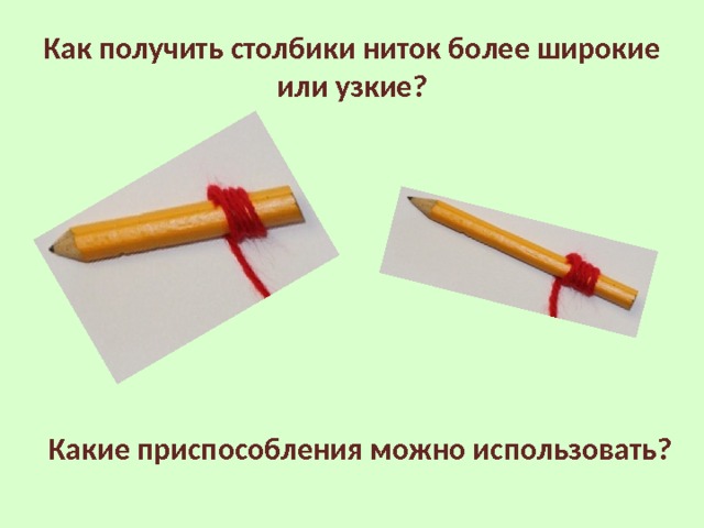 Как получить столбики ниток более широкие или узкие? Какие приспособления можно использовать? 