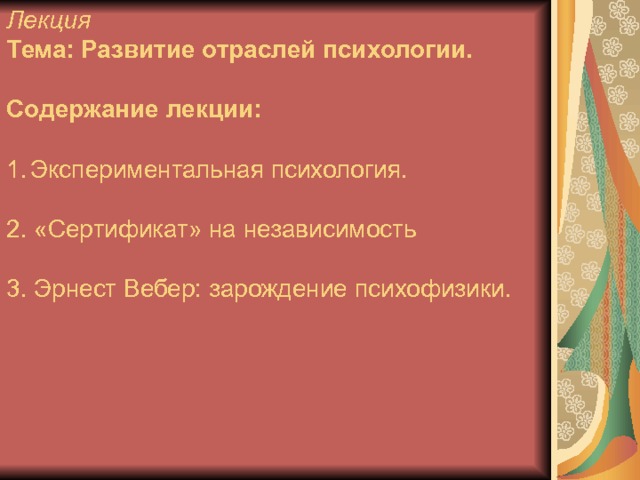 Лекция Тема: Развитие отраслей психологии.  Содержание лекции:  Экспериментальная психология. 2. «Сертификат» на независимость 3. Эрнест Вебер: зарождение психофизики. 