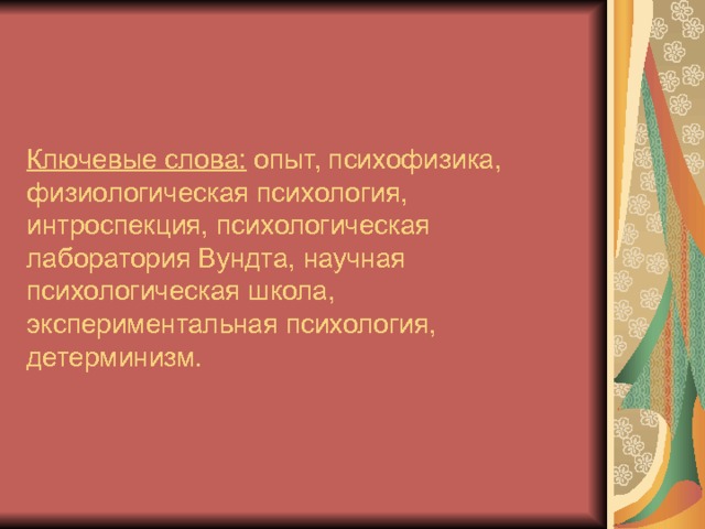 Ключевые слова: опыт, психофизика, физиологическая психология, интроспекция, психологическая лаборатория Вундта, научная психологическая школа, экспериментальная психология, детерминизм. 