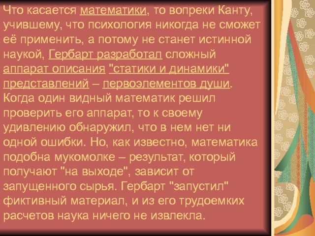 Что касается математики , то вопреки Канту, учившему, что психология никогда не сможет её применить, а потому не станет истинной наукой, Гербарт разработал сложный аппарат описания  