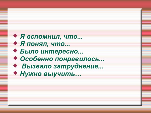 Я вспомнил, что... Я понял, что... Было интересно... Особенно понравилось...  Вызвало затруднение... Нужно выучить… 