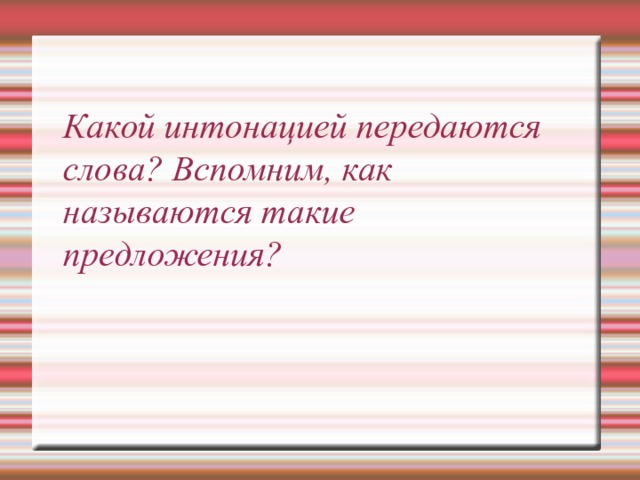 Какой интонацией передаются слова? Вспомним, как называются такие предложения?   