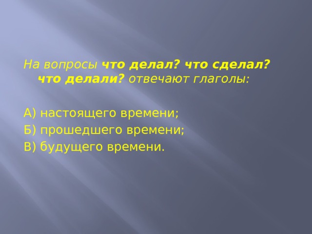 На вопросы что делал? что сделал? что делали? отвечают глаголы:   А) настоящего времени; Б) прошедшего времени; В) будущего времени. 