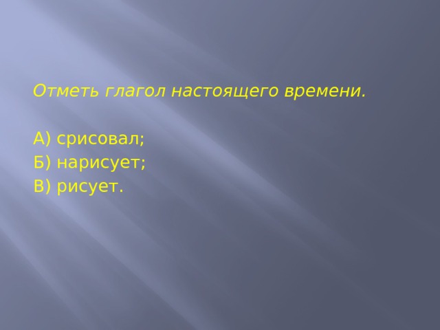 Отметь глагол настоящего времени.   А) срисовал; Б) нарисует; В) рисует. 