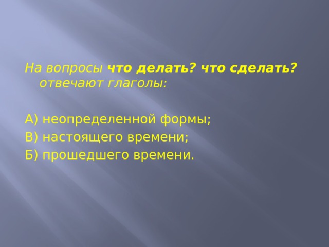 На вопросы что делать? что сделать? отвечают глаголы:   А) неопределенной формы; В) настоящего времени; Б) прошедшего времени. 