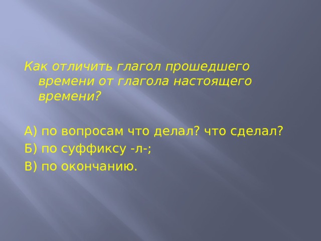 Как отличить глагол прошедшего времени от глагола настоящего времени?   А) по вопросам что делал? что сделал? Б) по суффиксу -л-; В) по окончанию. 