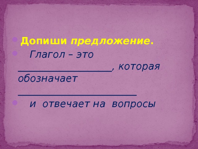 Допиши предложение .  Глагол – это ___________________, которая обозначает ________________________  и отвечает на вопросы 