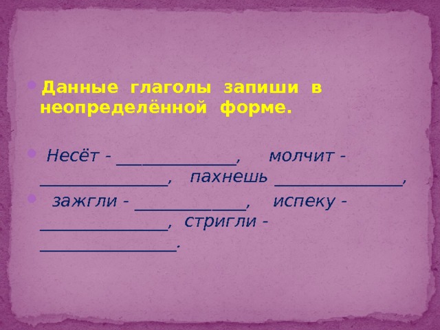 Данные глаголы запиши в неопределённой форме.  Несёт - ______________, молчит - _______________, пахнешь _______________,  зажгли - _____________, испеку - _______________, стригли - ________________. 