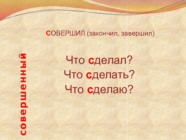 совершенный  С ОВЕРШИЛ  (закончил, завершил) Что  с делал? Что  с делать? Что  с делаю? 