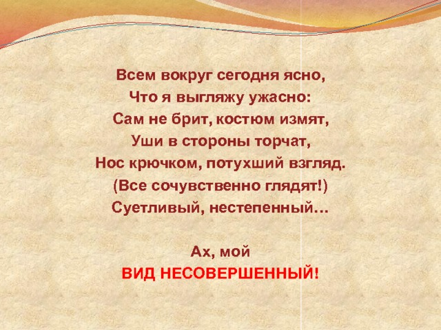 Всем вокруг сегодня ясно, Что я выгляжу ужасно: Сам не брит, костюм измят, Уши в стороны торчат, Нос крючком, потухший взгляд. (Все сочувственно глядят!) Суетливый, нестепенный… Ах, мой ВИД НЕСОВЕРШЕННЫЙ! 