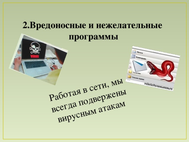 Работая в сети, мы всегда подвержены вирусным атакам 2.Вредоносные и нежелательные программы