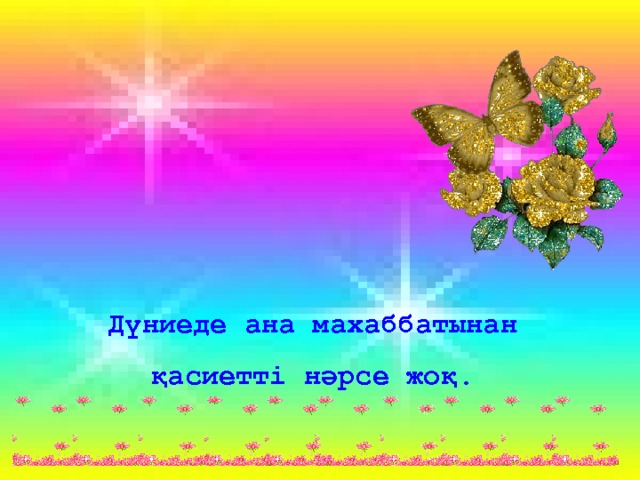 Дүниеде ана махаббатынан қасиетті нәрсе жоқ. 