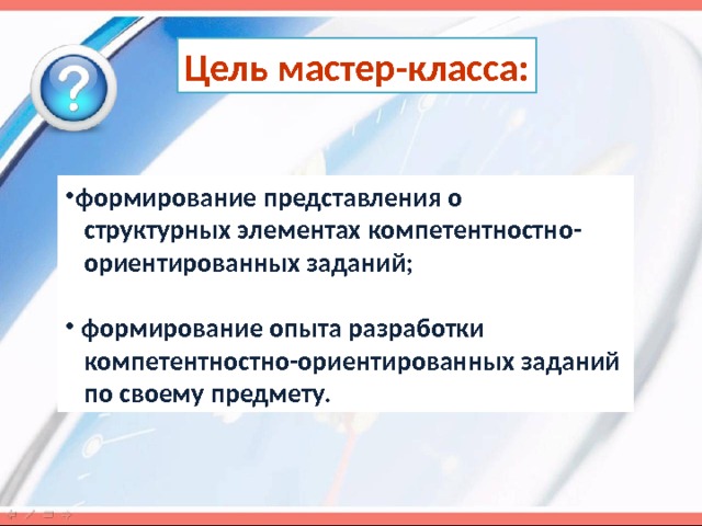 Цель мастер-класса: формирование представления о  структурных элементах компетентностно-  ориентированных заданий;   формирование опыта разработки  компетентностно-ориентированных заданий  по своему предмету. 