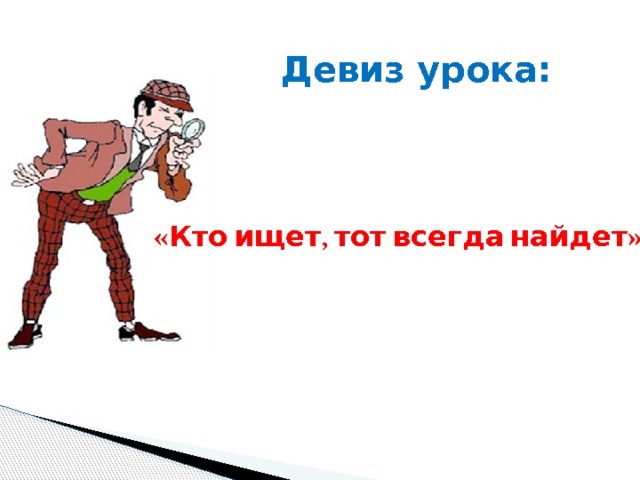 Девиз урока: «Кто ищет, тот всегда найдет». 