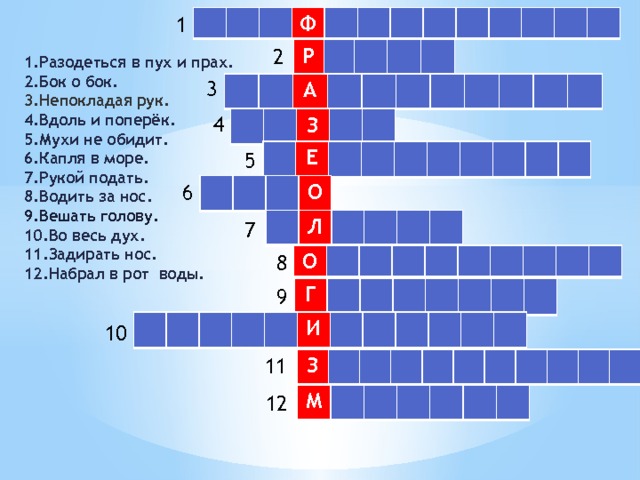 1 Ф 2 Р Разодеться в пух и прах. Бок о бок. Непокладая рук. Вдоль и поперёк. Мухи не обидит. Капля в море. Рукой подать. Водить за нос. Вешать голову. Во весь дух. Задирать нос. Набрал в рот воды. 3 А А 4 З Е 5 6 О Л 7 8 О Г 9 И 10 11 З М 12 