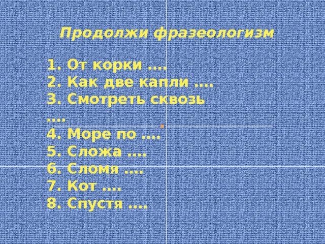 Продолжи фразеологизм 1. От корки …. 2. Как две капли …. 3. Смотреть сквозь …. 4. Море по …. 5. Сложа …. 6. Сломя …. 7. Кот …. 8. Спустя …. 