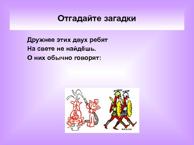 Отгадайте загадки Дружнее этих двух ребят На свете не найдёшь. О них обычно говорят:  