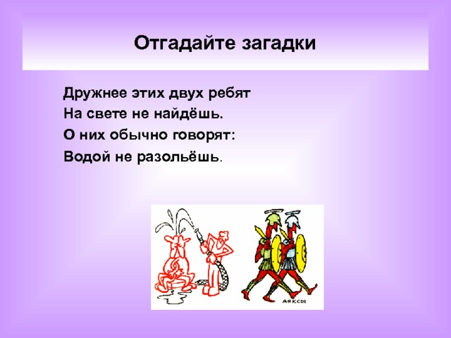 Отгадайте загадки Дружнее этих двух ребят На свете не найдёшь. О них обычно говорят: Водой не разольёшь .  