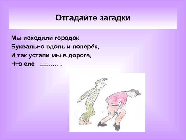 Отгадайте загадки Мы исходили городок Буквально вдоль и поперёк, И так устали мы в дороге, Что еле ……… .  