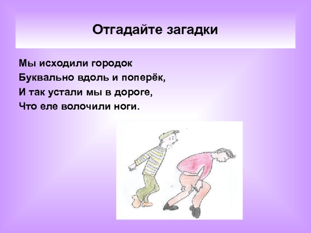 Отгадайте загадки Мы исходили городок Буквально вдоль и поперёк, И так устали мы в дороге, Что еле волочили ноги.  