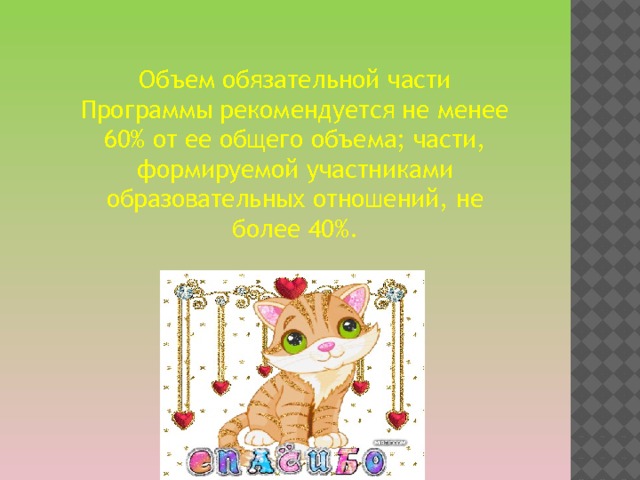 Объем обязательной части Программы рекомендуется не менее 60% от ее общего объема; части, формируемой участниками образовательных отношений, не более 40%. 